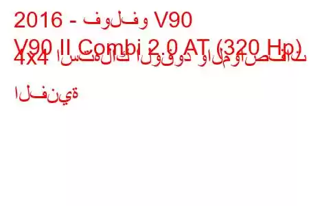 2016 - فولفو V90
V90 II Combi 2.0 AT (320 Hp) 4x4 استهلاك الوقود والمواصفات الفنية