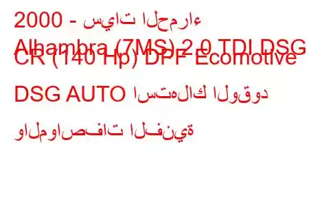 2000 - سيات الحمراء
Alhambra (7MS) 2.0 TDI DSG CR (140 Hp) DPF Ecomotive DSG AUTO استهلاك الوقود والمواصفات الفنية