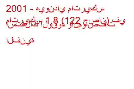 2001 - هيونداي ماتريكس
ماتريكس 1.8 (122 حصان) في استهلاك الوقود والمواصفات الفنية