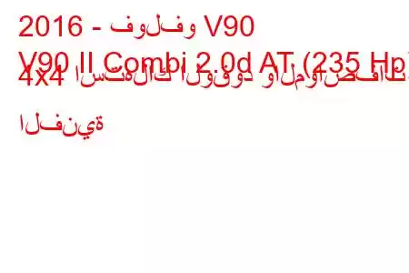 2016 - فولفو V90
V90 II Combi 2.0d AT (235 Hp) 4x4 استهلاك الوقود والمواصفات الفنية