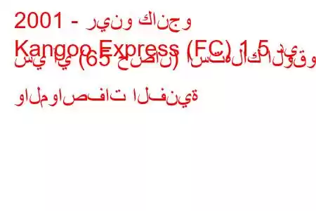 2001 - رينو كانجو
Kangoo Express (FC) 1.5 دي سي آي (65 حصان) استهلاك الوقود والمواصفات الفنية