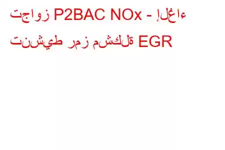 تجاوز P2BAC NOx - إلغاء تنشيط رمز مشكلة EGR