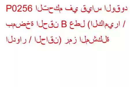 P0256 التحكم في قياس الوقود بمضخة الحقن B عطل (الكاميرا / الدوار / الحاقن) رمز المشكلة