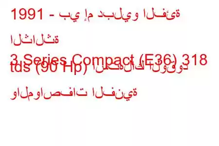 1991 - بي إم دبليو الفئة الثالثة
3 Series Compact (E36) 318 tds (90 Hp) استهلاك الوقود والمواصفات الفنية