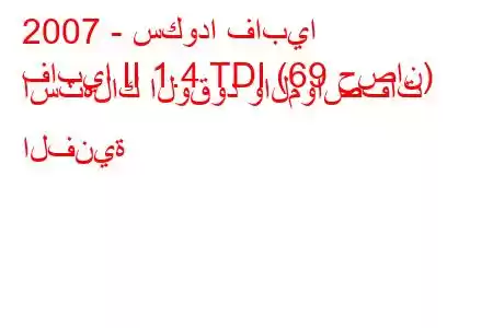 2007 - سكودا فابيا
فابيا II 1.4 TDI (69 حصان) استهلاك الوقود والمواصفات الفنية