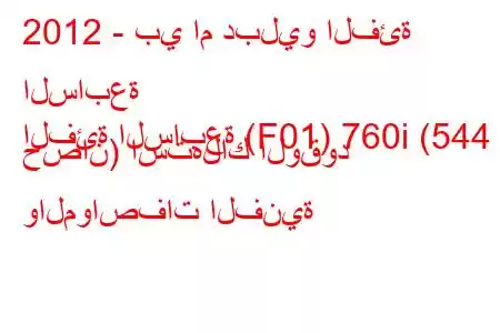 2012 - بي ام دبليو الفئة السابعة
الفئة السابعة (F01) 760i (544 حصان) استهلاك الوقود والمواصفات الفنية