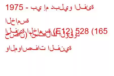 1975 - بي إم دبليو الفئة الخامسة
الفئة الخامسة (E12) 528 (165 حصان) استهلاك الوقود والمواصفات الفنية