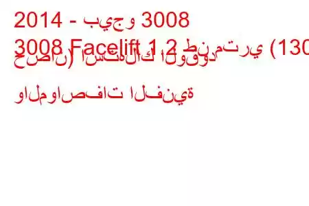 2014 - بيجو 3008
3008 Facelift 1.2 طن متري (130 حصان) استهلاك الوقود والمواصفات الفنية