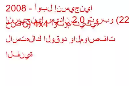 2008 - أوبل إنسيجنيا
إنسيجنيا سيدان 2.0 توربو (220 حصان) 4x4 أوتوماتيكية لاستهلاك الوقود والمواصفات الفنية