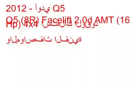 2012 - أودي Q5
Q5 (8R) Facelift 2.0d AMT (163 Hp) 4x4 استهلاك الوقود والمواصفات الفنية