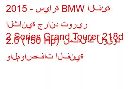 2015 - سيارة BMW الفئة الثانية جراند تورير
2 Series Grand Tourer 218d 2.0 (150 Hp) استهلاك الوقود والمواصفات الفنية