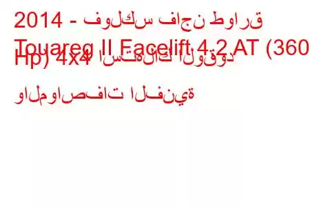 2014 - فولكس فاجن طوارق
Touareg II Facelift 4.2 AT (360 Hp) 4x4 استهلاك الوقود والمواصفات الفنية