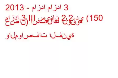 2013 - مازدا مازدا 3
مازدا 3 III سيدان 2.2 دي (150 حصان) استهلاك الوقود والمواصفات الفنية