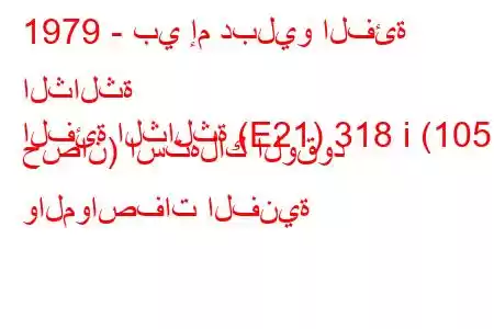 1979 - بي إم دبليو الفئة الثالثة
الفئة الثالثة (E21) 318 i (105 حصان) استهلاك الوقود والمواصفات الفنية