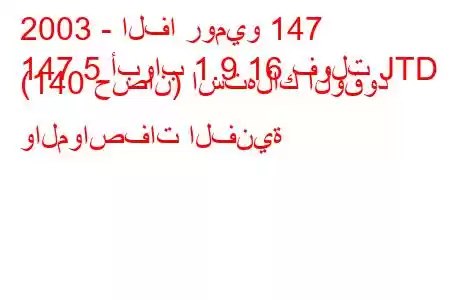 2003 - الفا روميو 147
147 5 أبواب 1.9 16 فولت JTD (140 حصان) استهلاك الوقود والمواصفات الفنية