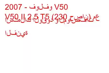 2007 - فولفو V50
V50 II 2.5 T5 (230 حصان) مع استهلاك الوقود والمواصفات الفنية