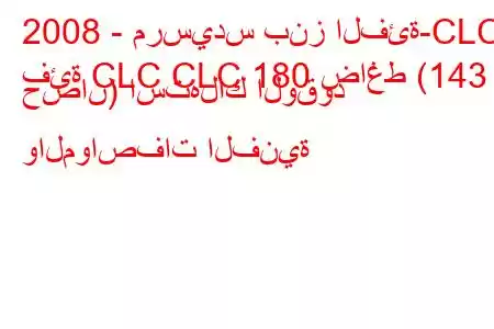 2008 - مرسيدس بنز الفئة-CLC
فئة CLC CLC 180 ضاغط (143 حصان) استهلاك الوقود والمواصفات الفنية