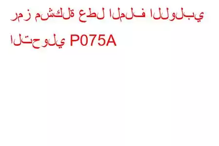 رمز مشكلة عطل الملف اللولبي التحولي P075A