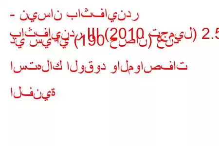 - نيسان باثفايندر
باثفايندر III (2010 تجميل) 2.5 دي سي آي (190 حصان) عند استهلاك الوقود والمواصفات الفنية