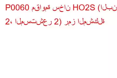 P0060 مقاومة سخان HO2S (البنك 2، المستشعر 2) رمز المشكلة