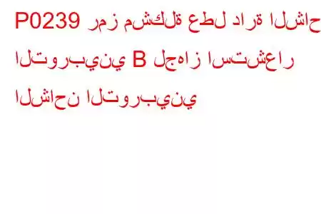 P0239 رمز مشكلة عطل دارة الشاحن التوربيني B لجهاز استشعار الشاحن التوربيني