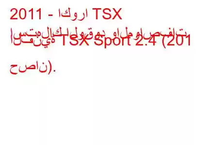 2011 - اكورا TSX
استهلاك الوقود والمواصفات الفنية TSX Sport 2.4 (201 حصان).