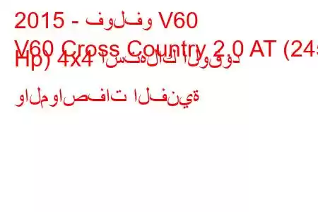 2015 - فولفو V60
V60 Cross Country 2.0 AT (245 Hp) 4x4 استهلاك الوقود والمواصفات الفنية