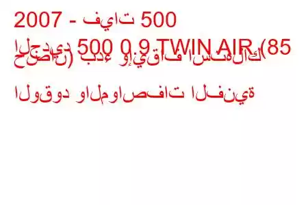 2007 - فيات 500
الجديد 500 0.9 TWIN AIR (85 حصان) بدء وإيقاف استهلاك الوقود والمواصفات الفنية