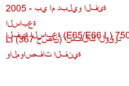 2005 - بي ام دبليو الفئة السابعة
الفئة السابعة (E65/E66 L) 750 Li (367 حصان) استهلاك الوقود والمواصفات الفنية