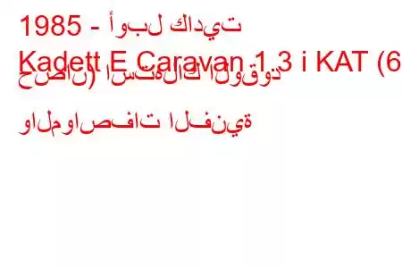 1985 - أوبل كاديت
Kadett E Caravan 1.3 i KAT (60 حصان) استهلاك الوقود والمواصفات الفنية