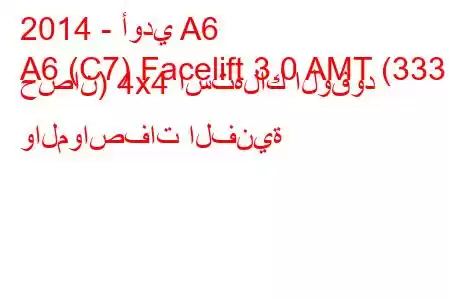 2014 - أودي A6
A6 (C7) Facelift 3.0 AMT (333 حصان) 4x4 استهلاك الوقود والمواصفات الفنية