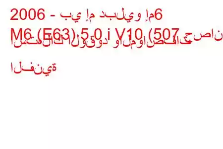 2006 - بي إم دبليو إم6
M6 (E63) 5.0 i V10 (507 حصان) استهلاك الوقود والمواصفات الفنية