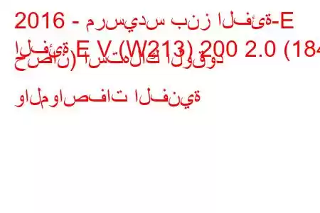 2016 - مرسيدس بنز الفئة-E
الفئة E V (W213) 200 2.0 (184 حصان) استهلاك الوقود والمواصفات الفنية