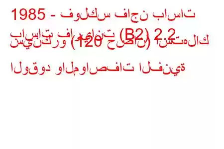 1985 - فولكس فاجن باسات
باسات فاريانت (B2) 2.2 سينكرو (120 حصان) استهلاك الوقود والمواصفات الفنية