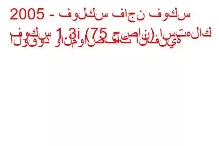 2005 - فولكس فاجن فوكس
فوكس 1.3i (75 حصان) استهلاك الوقود والمواصفات الفنية