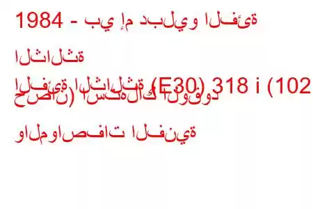 1984 - بي إم دبليو الفئة الثالثة
الفئة الثالثة (E30) 318 i (102 حصان) استهلاك الوقود والمواصفات الفنية