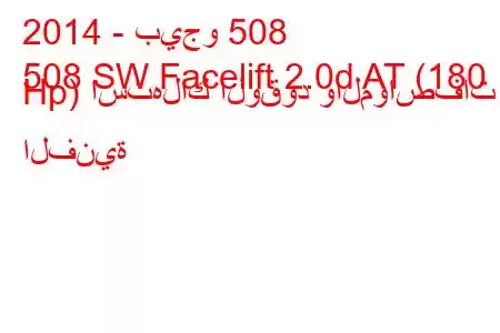 2014 - بيجو 508
508 SW Facelift 2.0d AT (180 Hp) استهلاك الوقود والمواصفات الفنية