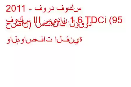 2011 - فورد فوكس
فوكس III سيدان 1.6 TDCi (95 حصان) استهلاك الوقود والمواصفات الفنية