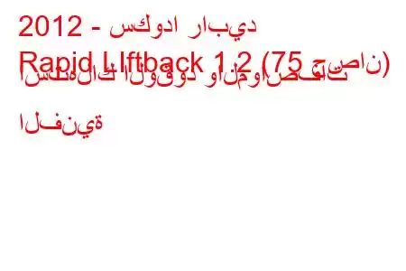 2012 - سكودا رابيد
Rapid LIftback 1.2 (75 حصان) استهلاك الوقود والمواصفات الفنية