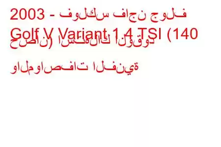 2003 - فولكس فاجن جولف
Golf V Variant 1.4 TSI (140 حصان) استهلاك الوقود والمواصفات الفنية