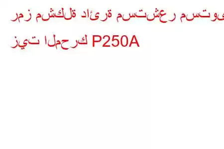 رمز مشكلة دائرة مستشعر مستوى زيت المحرك P250A