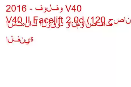 2016 - فولفو V40
V40 II Facelift 2.0d (120 حصان) استهلاك الوقود والمواصفات الفنية