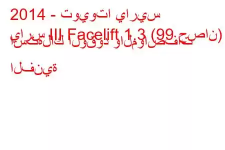 2014 - تويوتا ياريس
يارس III Facelift 1.3 (99 حصان) استهلاك الوقود والمواصفات الفنية