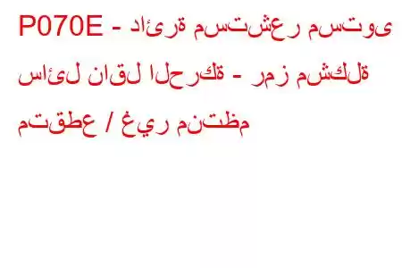 P070E - دائرة مستشعر مستوى سائل ناقل الحركة - رمز مشكلة متقطع / غير منتظم