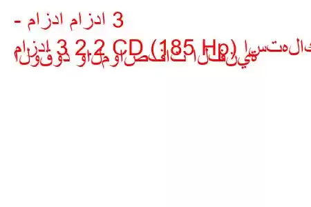 - مازدا مازدا 3
مازدا 3 2.2 CD (185 Hp) استهلاك الوقود والمواصفات الفنية