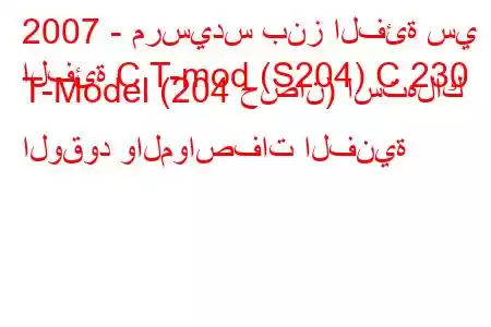 2007 - مرسيدس بنز الفئة سي
الفئة C T-mod (S204) C 230 T-Model (204 حصان) استهلاك الوقود والمواصفات الفنية