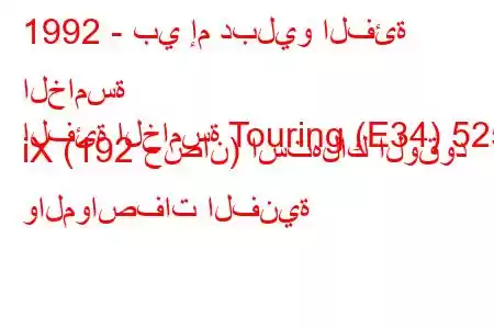 1992 - بي إم دبليو الفئة الخامسة
الفئة الخامسة Touring (E34) 525 iX (192 حصان) استهلاك الوقود والمواصفات الفنية