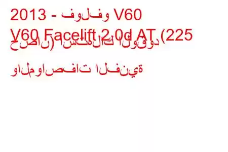 2013 - فولفو V60
V60 Facelift 2.0d AT (225 حصان) استهلاك الوقود والمواصفات الفنية