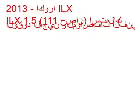 2013 - اكورا ILX
ILX 1.5 (111 حصان) استهلاك الوقود الهجين والمواصفات الفنية