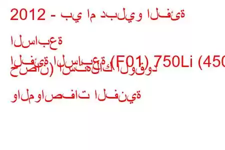 2012 - بي ام دبليو الفئة السابعة
الفئة السابعة (F01) 750Li (450 حصان) استهلاك الوقود والمواصفات الفنية